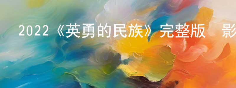 陳廣武發布2022《英勇的民族》完整版電影/在線觀看/百度云-美劇天堂